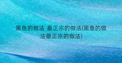 “黑鱼的做法 最正宗的做法(黑鱼的做法最正宗的做法)